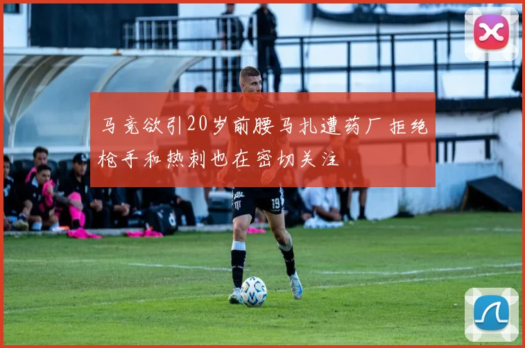 马竞欲引20岁前腰马扎遭药厂拒绝枪手和热刺也在密切关注