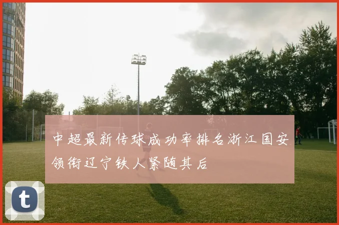 中超最新传球成功率排名浙江国安领衔辽宁铁人紧随其后