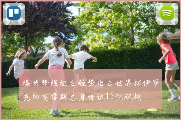 瑞典锋线组合强势出击世界杯伊萨克约克雷斯总身价达15亿双枪