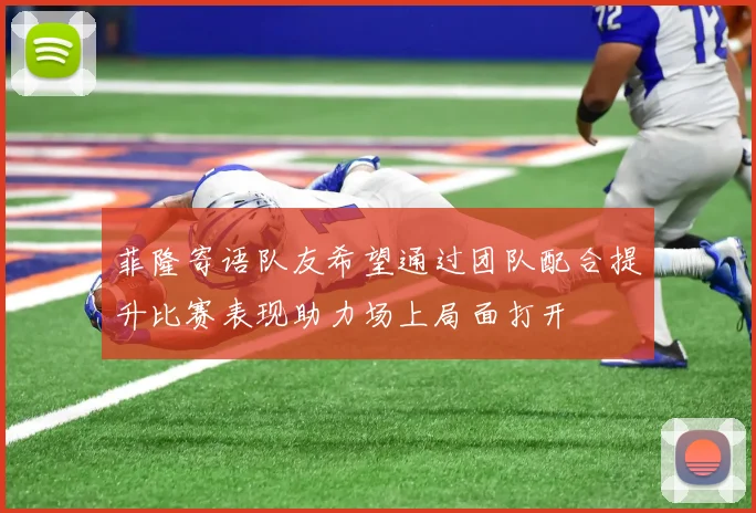 菲隆寄语队友希望通过团队配合提升比赛表现助力场上局面打开