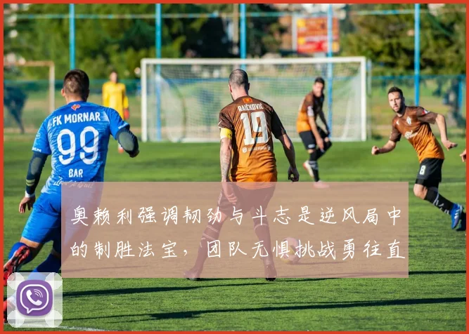 奥赖利强调韧劲与斗志是逆风局中的制胜法宝，团队无惧挑战勇往直前