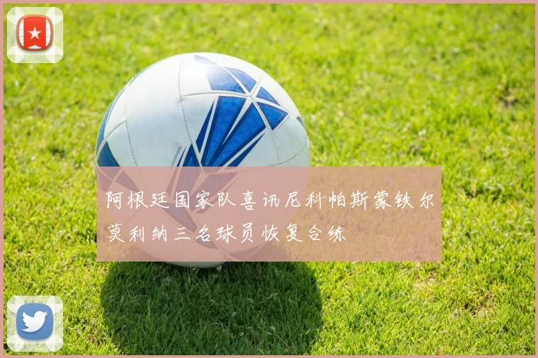 阿根廷国家队喜讯尼科帕斯蒙铁尔莫利纳三名球员恢复合练