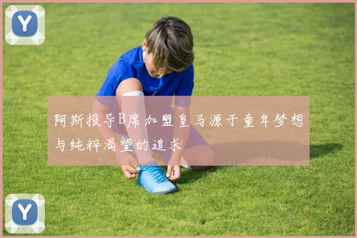 阿斯报导B席加盟皇马源于童年梦想与纯粹渴望的追求