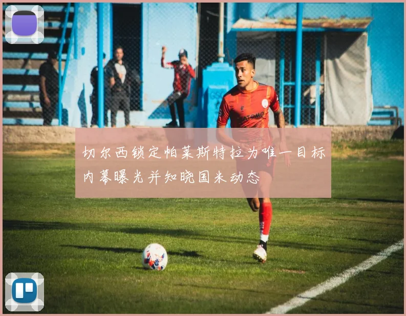切尔西锁定帕莱斯特拉为唯一目标内幕曝光并知晓国米动态