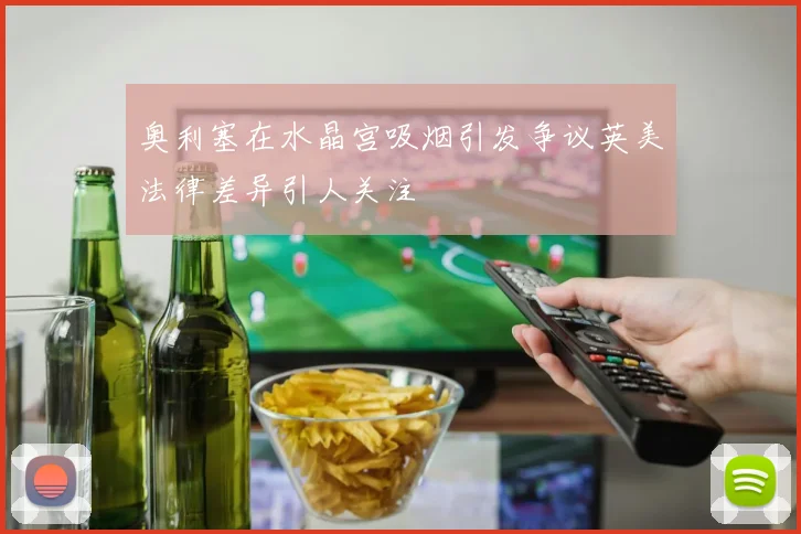 奥利塞在水晶宫吸烟引发争议英美法律差异引人关注