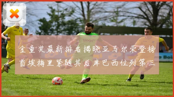 金童奖最新排名揭晓亚马尔荣登榜首埃梅里紧随其后库巴西位列第三