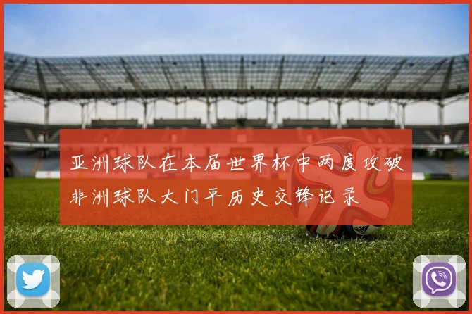 亚洲球队在本届世界杯中两度攻破非洲球队大门平历史交锋记录