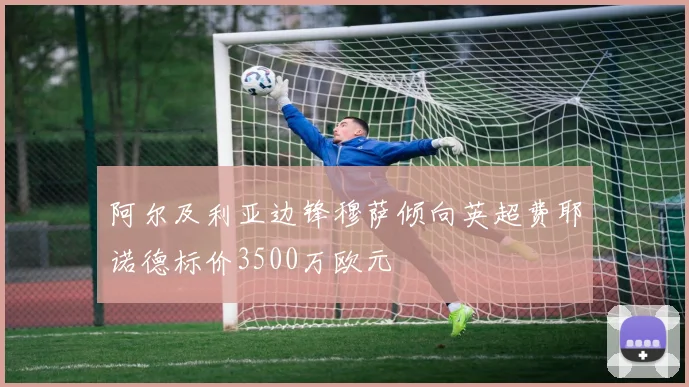 阿尔及利亚边锋穆萨倾向英超费耶诺德标价3500万欧元