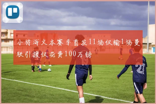 小将海文本赛季首发11场仅输1场曼联引援仅花费100万镑