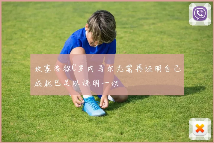 坎塞洛称C罗内马尔无需再证明自己成就已足以说明一切