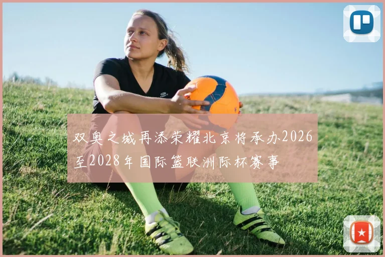 双奥之城再添荣耀北京将承办2026至2028年国际篮联洲际杯赛事