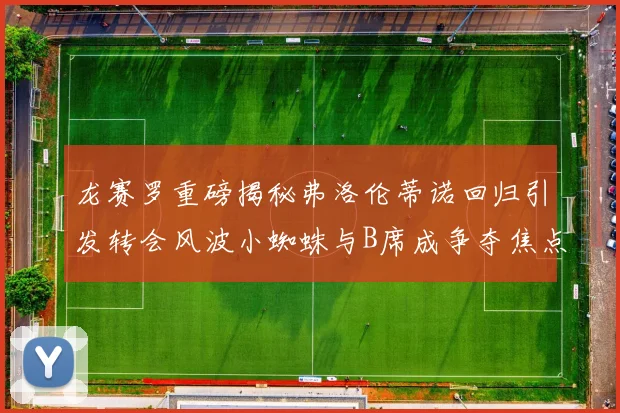 龙赛罗重磅揭秘弗洛伦蒂诺回归引发转会风波小蜘蛛与B席成争夺焦点