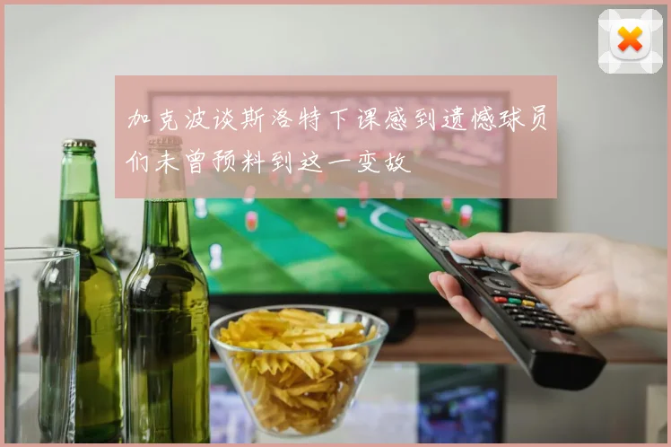 加克波谈斯洛特下课感到遗憾球员们未曾预料到这一变故