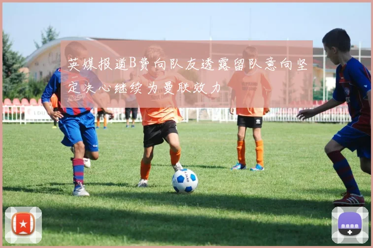 英媒报道B费向队友透露留队意向坚定决心继续为曼联效力