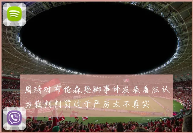周琦对布伦森垫脚事件发表看法认为裁判判罚过于严厉太不真实
