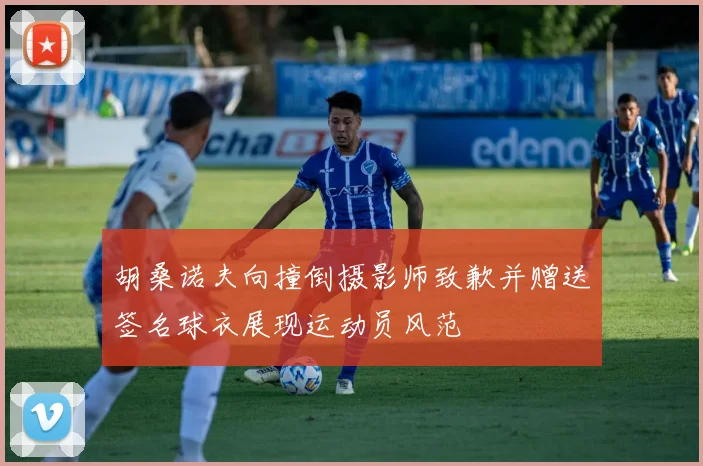 胡桑诺夫向撞倒摄影师致歉并赠送签名球衣展现运动员风范