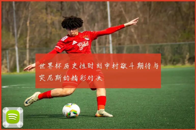 世界杯历史性时刻中村敬斗期待与突尼斯的精彩对决