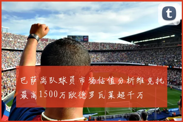 巴萨离队球员市场估值分析维克托最高1500万欧德罗瓦莱超千万