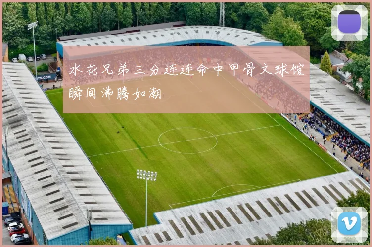 水花兄弟三分连连命中甲骨文球馆瞬间沸腾如潮