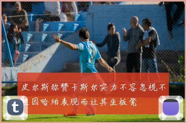 皮尔斯称赞卡斯尔实力不容忽视不应因哈珀表现而让其坐板凳