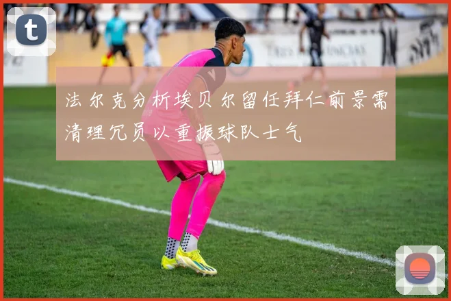 法尔克分析埃贝尔留任拜仁前景需清理冗员以重振球队士气