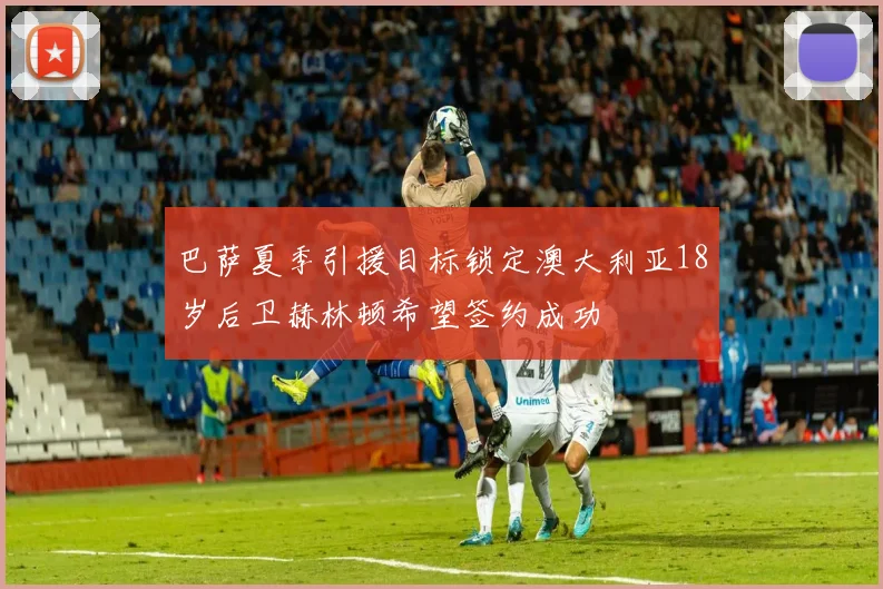 巴萨夏季引援目标锁定澳大利亚18岁后卫赫林顿希望签约成功