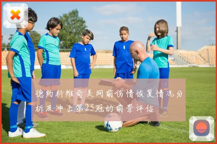 德约科维奇美网前伤情恢复情况分析及冲击第25冠的前景评估