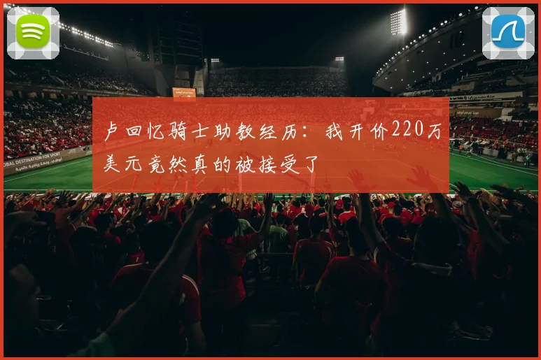 卢回忆骑士助教经历：我开价220万美元竟然真的被接受了